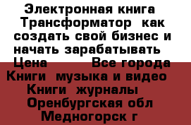 Электронная книга «Трансформатор» как создать свой бизнес и начать зарабатывать › Цена ­ 100 - Все города Книги, музыка и видео » Книги, журналы   . Оренбургская обл.,Медногорск г.